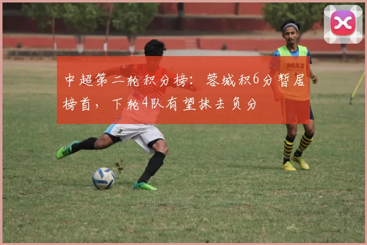 中超第二轮积分榜：蓉城积6分暂居榜首，下轮4队有望抹去负分