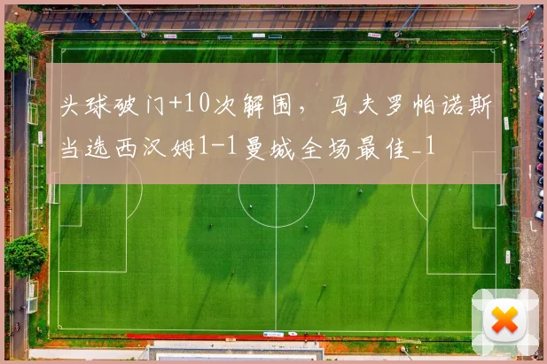 头球破门+10次解围，马夫罗帕诺斯当选西汉姆1-1曼城全场最佳_1