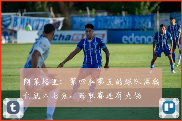 阿莱格里：第四和第五的球队离我们就六七分，而联赛还有九场