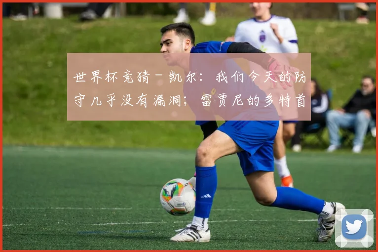 世界杯竞猜 - 凯尔：我们今天的防守几乎没有漏洞；雷贾尼的多特首球很精彩